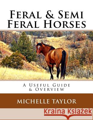 Feral & Semi Feral Horses: A Useful Guide & Overview Michelle Taylor 9781523619627 Createspace Independent Publishing Platform