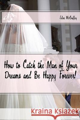 How to Catch the Man of Your Dreams and Be Happy Forever (A Satire) Eden McGuffey 9781523619719 Createspace Independent Publishing Platform