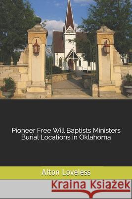 Pioneer Free Will Baptists Ministers Burial Locations in Oklahoma Alton E. Loveless 9781523619863