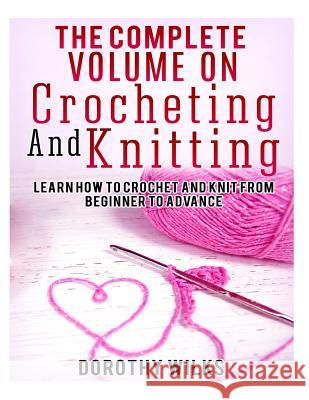 The Complete Volume on Crocheting and Knitting: Learn How to Crochet and Knit from Beginner to Advance Dorothy Wilks 9781523622061