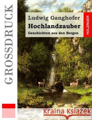 Hochlandzauber (Großdruck): Geschichten aus den Bergen Ganghofer, Ludwig 9781523624720 Createspace Independent Publishing Platform