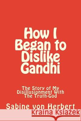 How I Began to Dislike Gandhi: The Story of My Disillusionment With The Truth-God Von Herbert, Sabine 9781523624959 Createspace Independent Publishing Platform