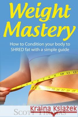 Weight Mastery: How to Condition your body to SHRED fat with a simple guide Thomas, Scott 9781523626786