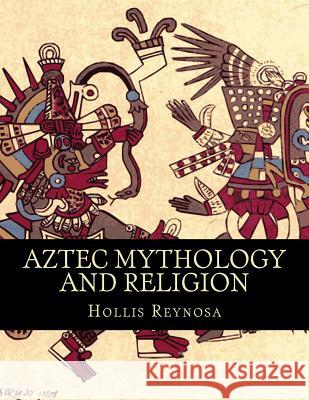 Aztec Mythology and Religion Hollis Reynosa 9781523629268 Createspace Independent Publishing Platform