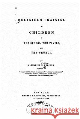 Religious Training of Children in the School, the Family, and the Church Catharine E. Beecher 9781523631636