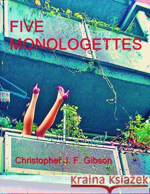 Five Monologettes: Five Monologues Christopher J. F. Gibson Christopher J. F. Gibson 9781523631650 Createspace Independent Publishing Platform