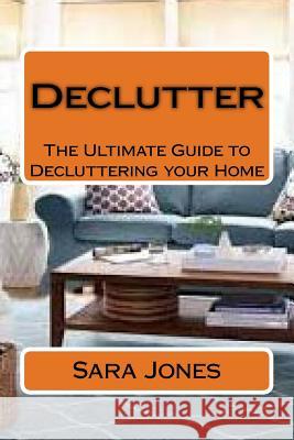 Declutter: The Ultimate Guide to Decluttering your Home Jones, Sara 9781523631728 Createspace Independent Publishing Platform