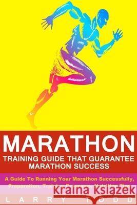 Marathon: Training Guide That Guarantee Marathon Success: A Guide To Running Your Marathon Successfully, Preparation, Training P Larry Todd 9781523631858 Createspace Independent Publishing Platform