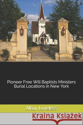 Pioneer Free Will Baptists Ministers Burial Locations in New York Alton E. Loveless 9781523632398