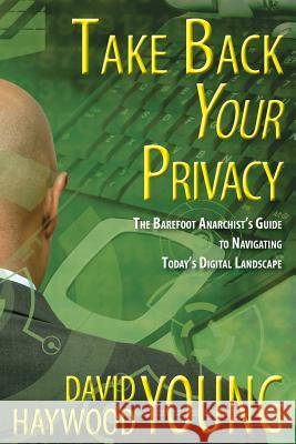 Take Back Your Privacy: The Barefoot Anarchist's Guide to Navigating Today's Digital Landscape David Haywood Young 9781523634996 Createspace Independent Publishing Platform