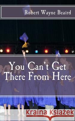 You Can't Get There From Here Robert Wayne Beaird 9781523635054