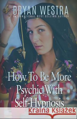 How To Be More Psychic With Self-Hypnosis Westra, Bryan 9781523636112