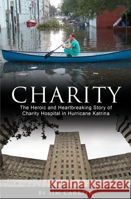 Charity: The Heroic and Heartbreaking Story of Charity Hospital in Hurricane Katrina Jim Carrier 9781523639786 Createspace Independent Publishing Platform