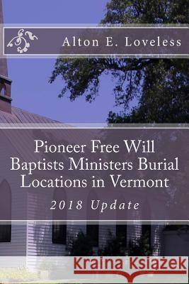 Pioneer Free Will Baptists Ministers Burial Locations in Vermont Alton E. Loveless 9781523640324