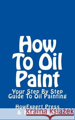 How To Oil Paint: Your Step-By-Step Guide To Oil Painting Javed, Manaal 9781523641307 Createspace Independent Publishing Platform