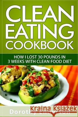 Clean Eating Cookbook: How I Lost 30 Pounds in 3 Weeks with Clean Food Diet Dorothy Enderson 9781523643134 Createspace Independent Publishing Platform