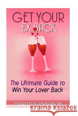 Get Your Ex Back: The Ultimate Guide to Win Your Lover Back Dorothy Enderson 9781523643301 Createspace Independent Publishing Platform