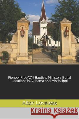 Pioneer Free Will Baptists Ministers Burial Locations in Alabama and Mississippi Alton E. Loveless 9781523647385