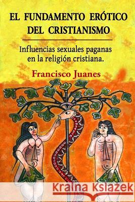 El fundamento erótico del cristianismo: Influencias sexuales paganas en la religión cristiana Juanes, Francisco 9781523650170 Createspace Independent Publishing Platform