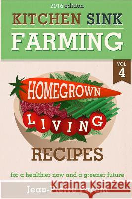 Kitchen Sink Farming Volume 4: Recipes: Home Grown Living Recipes - What To Do with Your Sprouts and Krauts Parent, Jean-Pierre 9781523650514