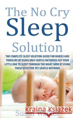 The No Cry Sleep Solution: The Complete Sleep Solution Guide for Babies and Toddlers by Using Only Gentle Methods! Susan Walker 9781523651702