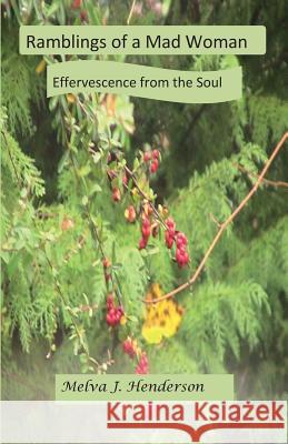 Ramblings Of A Mad Woman: Effervescence from the Soul Henderson, Melva J. 9781523653393 Createspace Independent Publishing Platform