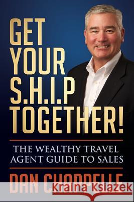 Get Your S.H.I.P. Together!: The Wealthy Travel Agent Guide to Sales Dan Chappelle 9781523654581