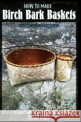 How to Make Birch Bark Baskets: Wilderness Survival Skills Series John Yost 9781523654864 Createspace Independent Publishing Platform