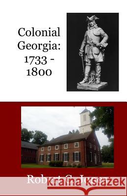 Colonial Georgia: 1733 - 1800 Robert C. Jones 9781523656653 Createspace Independent Publishing Platform