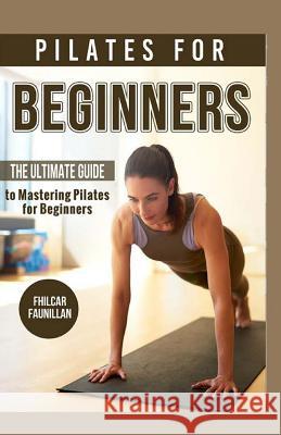 Pilates for Beginners: The Ultimate Guide to Mastering Pilates for Beginners Fhilcar Faunillan 9781523658466 Createspace Independent Publishing Platform