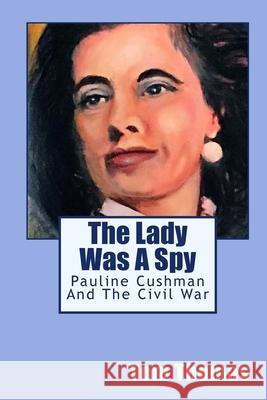 The Lady was a Spy: Pauline Cushman and the Civil War Thomas, Tom 9781523662944 Createspace Independent Publishing Platform