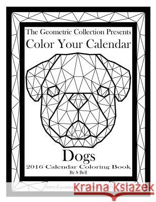 The Geometric Collection Presents-Color Your Calendar: Dogs 2016: 2016 Calendar Coloring Book S. Bell 9781523669233