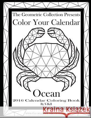 The Geometric Collection Presents: Color Your Calendar Ocean - 2016: 2016 Calendar Coloring Book S. Bell 9781523673193