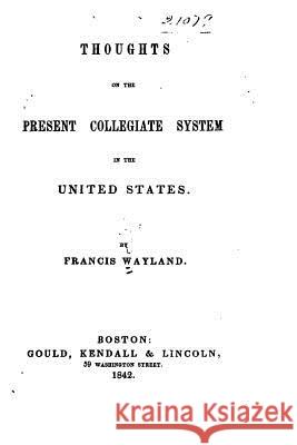 Thoughts on the present collegiate system in the United States Wayland, Francis 9781523674572 Createspace Independent Publishing Platform