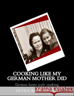 Cooking like my German Mother did: German home style cooking shown by Petra Wohlwerth Wohlwerth, Petra 9781523675883 Createspace Independent Publishing Platform