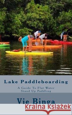 Lake Paddleboarding: A Guide To Flat Water Stand Up Paddling Binga, Vie 9781523677146 Createspace Independent Publishing Platform