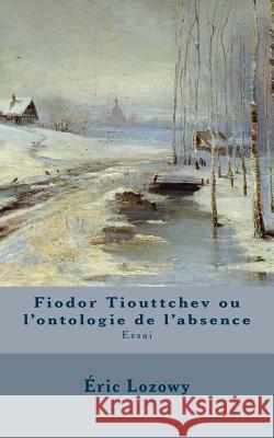 Fiodor Tiouttchev ou l'ontologie de l'absence: Essai Lozowy, Eric 9781523677344 Createspace Independent Publishing Platform