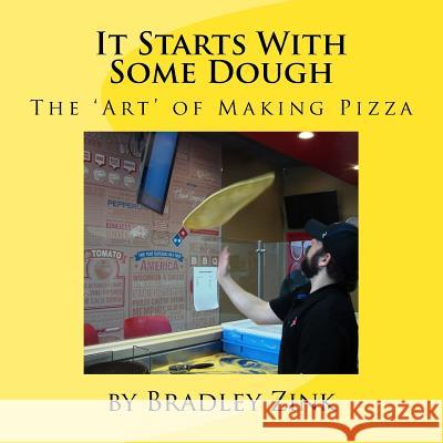 It Starts With Some Dough: The 'Art' of Making Pizza Zink, Bradley 9781523677962 Createspace Independent Publishing Platform