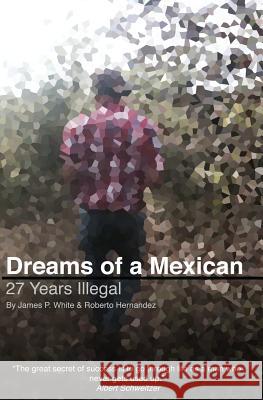 Dreams of a Mexican: 27 Years Illegal James P. White 9781523678815