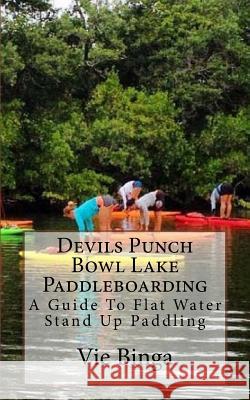 Devils Punch Bowl Lake Paddleboarding: A Guide To Flat Water Stand Up Paddling Binga, Vie 9781523679010 Createspace Independent Publishing Platform