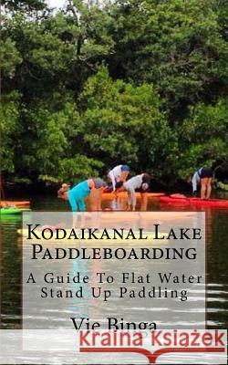 Kodaikanal Lake Paddleboarding: A Guide To Flat Water Stand Up Paddling Binga, Vie 9781523680931