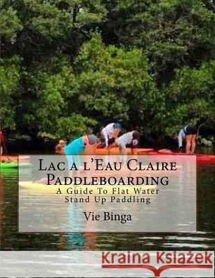 Lac a l'Eau Claire Paddleboarding: A Guide To Flat Water Stand Up Paddling Binga, Vie 9781523681020