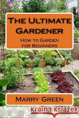 The Ultimate Gardener: How to Garden for Beginners Marry Green 9781523681068 Createspace Independent Publishing Platform