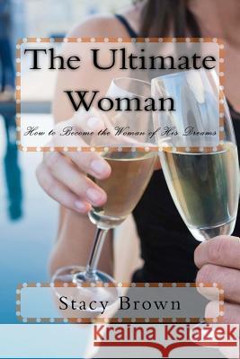 The Ultimate Woman: How to Become the Woman of His Dreams Stacy Brown 9781523681167