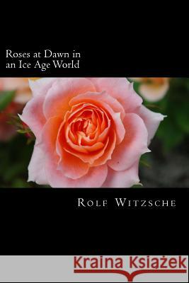 Roses at Dawn in an Ice Age World Rolf a. F. Witzsche 9781523683536 Createspace Independent Publishing Platform