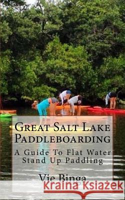 Great Salt Lake Paddleboarding: A Guide To Flat Water Stand Up Paddling Binga, Vie 9781523685653