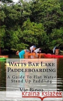 Watts Bar Lake Paddleboarding: A Guide To Flat Water Stand Up Paddling Binga, Vie 9781523686070