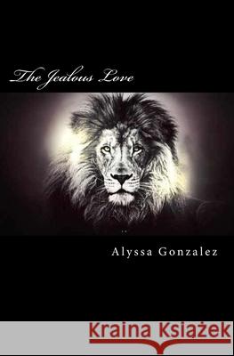 The Jealous Love: The Beauty of One of His Most Amazing Characteristics Alyssa Gonzalez 9781523686261 Createspace Independent Publishing Platform