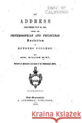 An Address, Delivered July 20, 1830, Before the Peithessophian and Philoclean Societies William Wirt 9781523688722