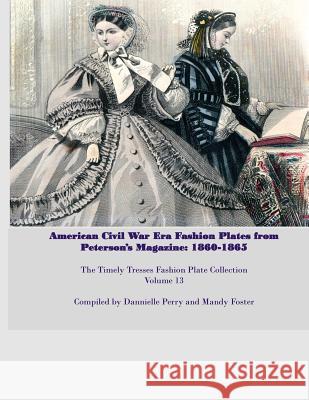 Amercian Civil War Fashion Plates Peterson's Magazine 1860-1865 Mandy L. Foster Dannielle M. Perry 9781523689842 Createspace Independent Publishing Platform